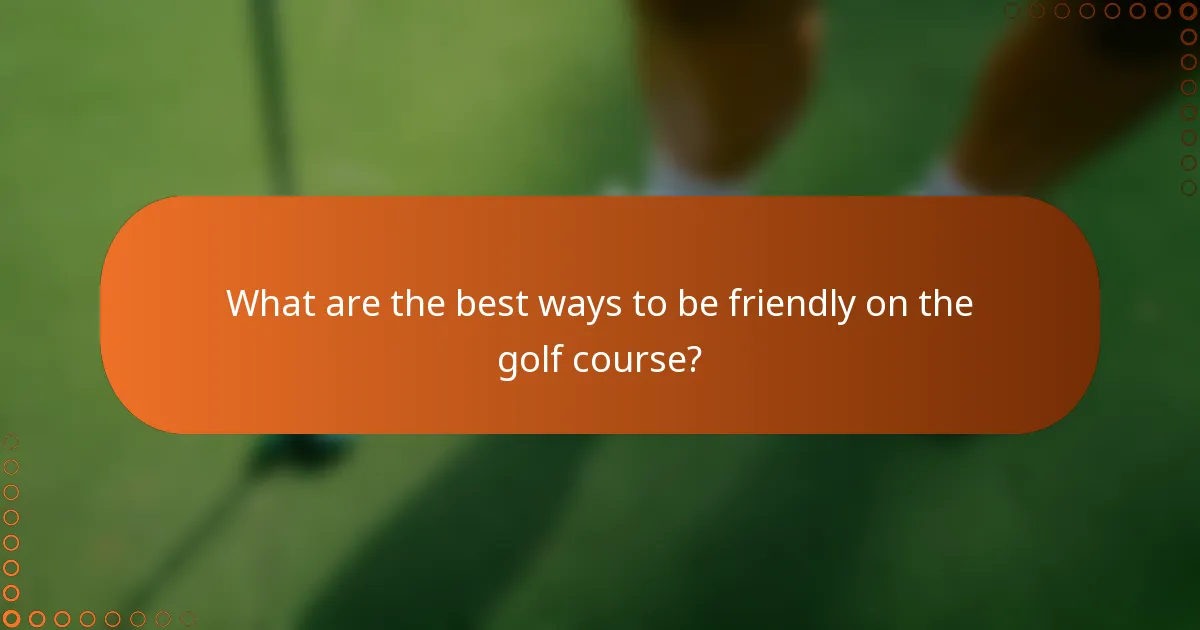 What are the best ways to be friendly on the golf course?
