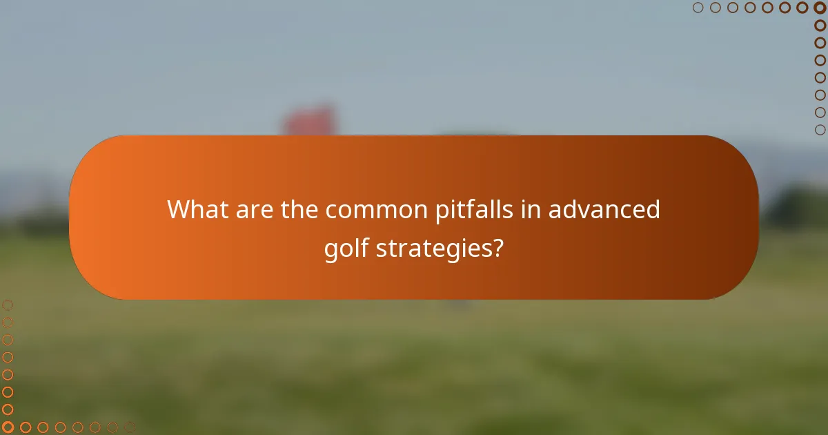 What are the common pitfalls in advanced golf strategies?