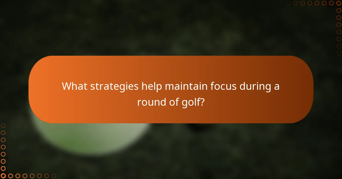 What strategies help maintain focus during a round of golf?